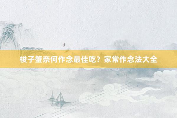 梭子蟹奈何作念最佳吃？家常作念法大全