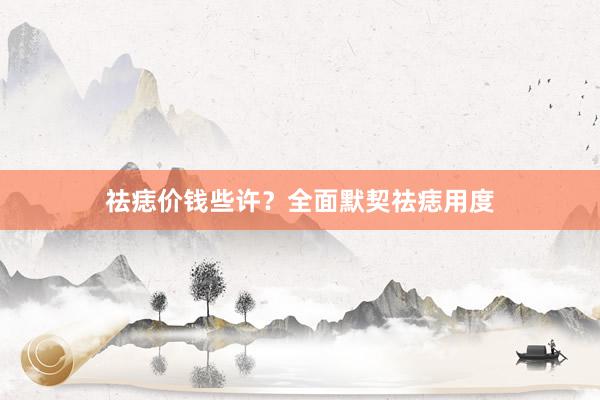 祛痣价钱些许？全面默契祛痣用度